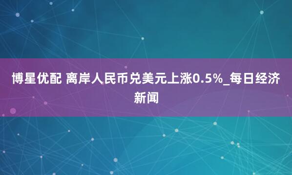 博星优配 离岸人民币兑美元上涨0.5%_每日经济新闻