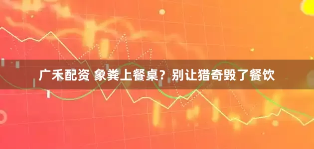广禾配资 象粪上餐桌？别让猎奇毁了餐饮