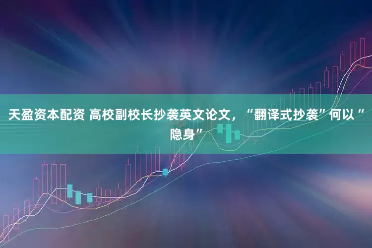 天盈资本配资 高校副校长抄袭英文论文，“翻译式抄袭”何以“隐身”