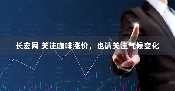 长宏网 关注咖啡涨价，也请关注气候变化