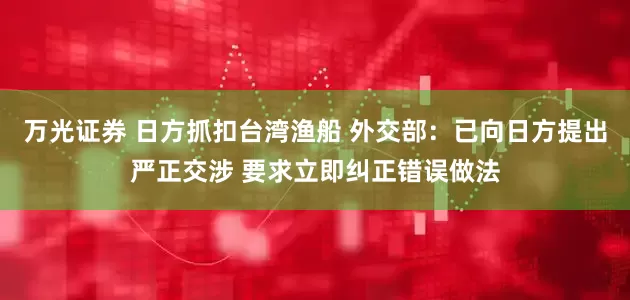 万光证券 日方抓扣台湾渔船 外交部：已向日方提出严正交涉 要求立即纠正错误做法