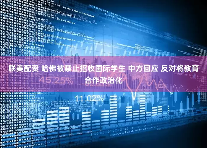 联美配资 哈佛被禁止招收国际学生 中方回应 反对将教育合作政治化