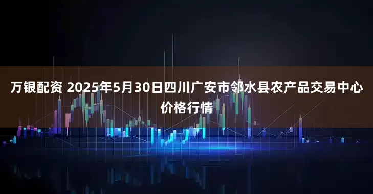 万银配资 2025年5月30日四川广安市邻水县农产品交易中心价格行情