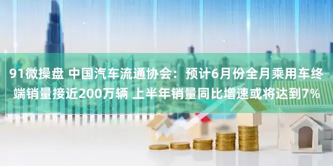 91微操盘 中国汽车流通协会：预计6月份全月乘用车终端销量接近200万辆 上半年销量同比增速或将达到7%