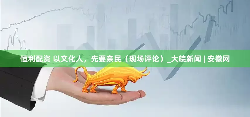 恒利配资 以文化人，先要亲民（现场评论）_大皖新闻 | 安徽网