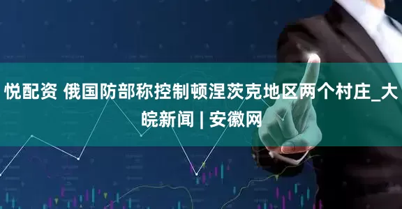 悦配资 俄国防部称控制顿涅茨克地区两个村庄_大皖新闻 | 安徽网