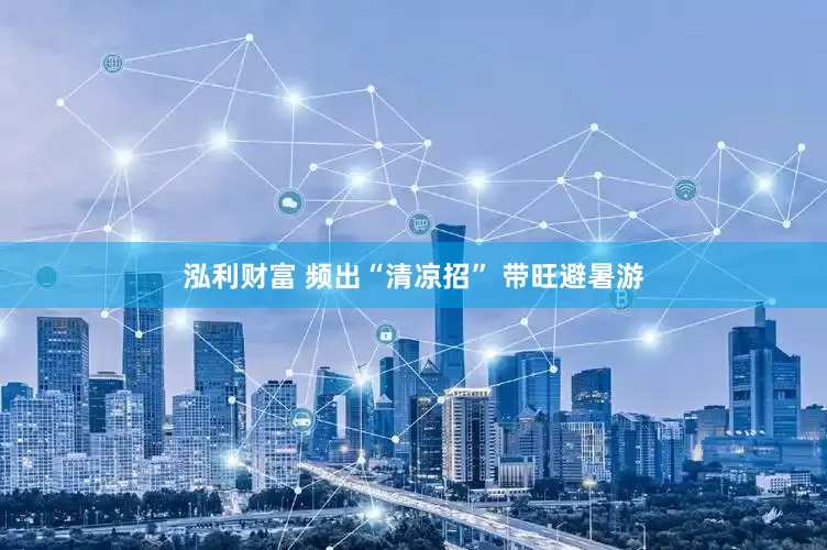 泓利财富 频出“清凉招” 带旺避暑游