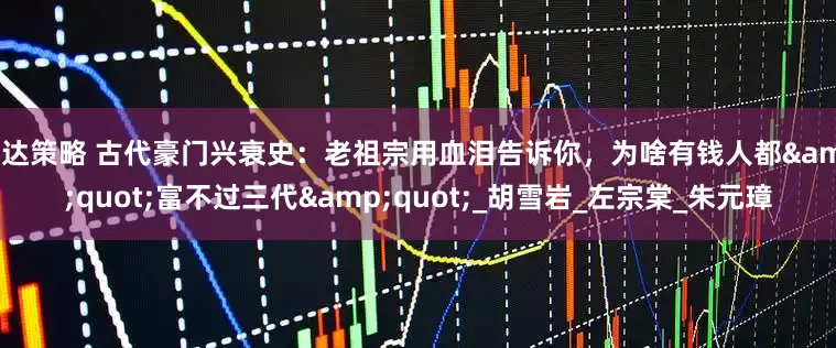 万达策略 古代豪门兴衰史：老祖宗用血泪告诉你，为啥有钱人都&quot;富不过三代&quot;_胡雪岩_左宗棠_朱元璋