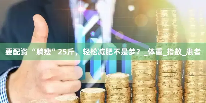 要配资 “躺瘦”25斤，轻松减肥不是梦？_体重_指数_患者