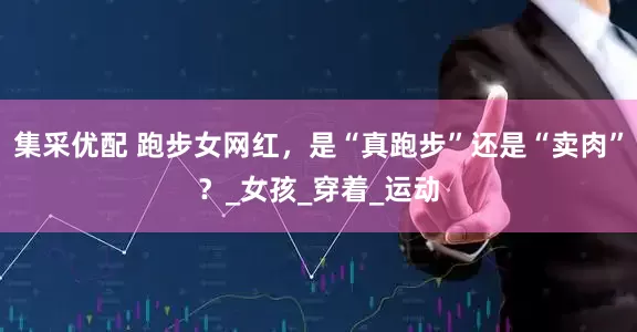 集采优配 跑步女网红，是“真跑步”还是“卖肉”？_女孩_穿着_运动