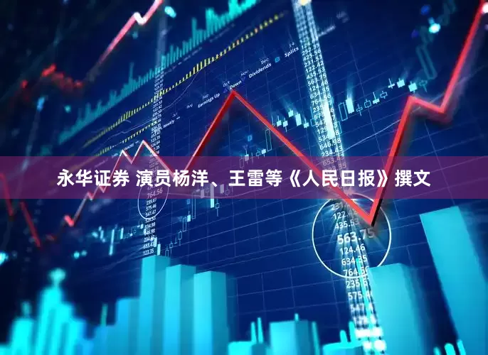 永华证券 演员杨洋、王雷等《人民日报》撰文