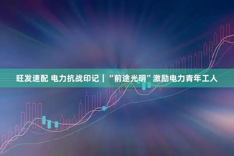 旺发速配 电力抗战印记｜“前途光明”激励电力青年工人