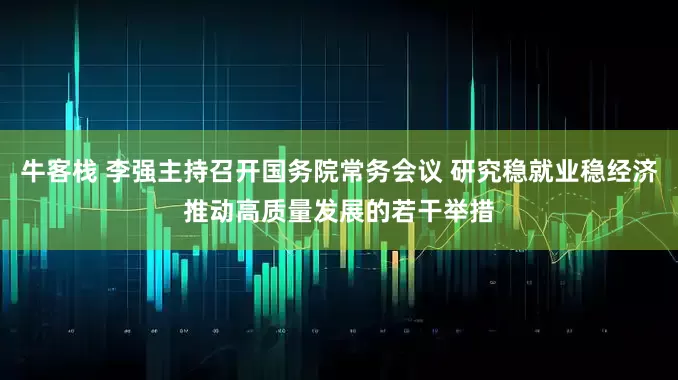 牛客栈 李强主持召开国务院常务会议 研究稳就业稳经济推动高质量发展的若干举措