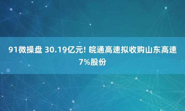 91微操盘 30.19亿元! 皖通高速拟收购山东高速7%股份