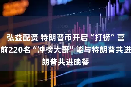 弘益配资 特朗普币开启“打榜”营销：前220名“冲榜大哥”能与特朗普共进晚餐