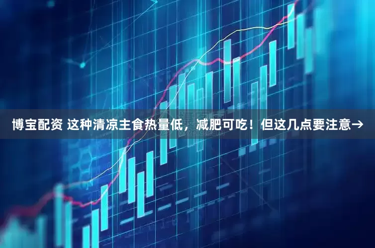 博宝配资 这种清凉主食热量低，减肥可吃！但这几点要注意→